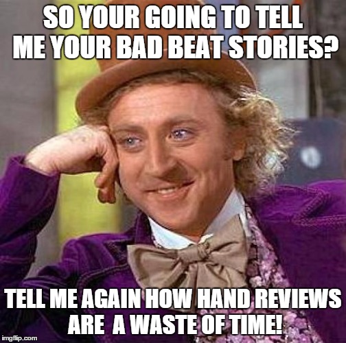 Creepy Condescending Wonka Meme | SO YOUR GOING TO TELL ME YOUR BAD BEAT STORIES? TELL ME AGAIN HOW HAND REVIEWS ARE  A WASTE OF TIME! | image tagged in memes,creepy condescending wonka | made w/ Imgflip meme maker