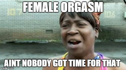 Ain't Nobody Got Time For That | FEMALE ORGASM AINT NOBODY GOT TIME FOR THAT | image tagged in memes,aint nobody got time for that | made w/ Imgflip meme maker