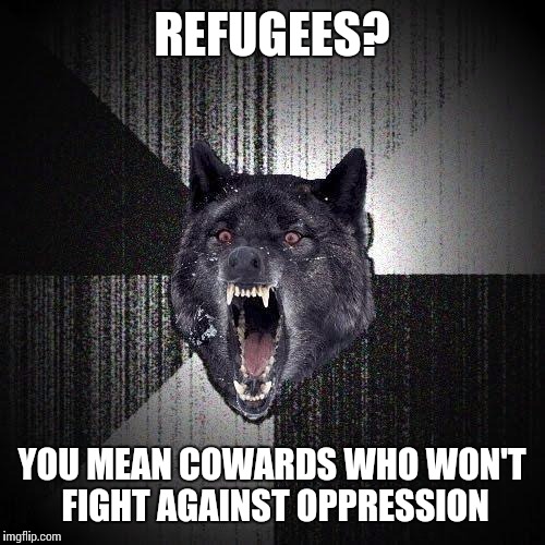 Insanity Wolf Meme | REFUGEES? YOU MEAN COWARDS WHO WON'T FIGHT AGAINST OPPRESSION | image tagged in memes,insanity wolf | made w/ Imgflip meme maker