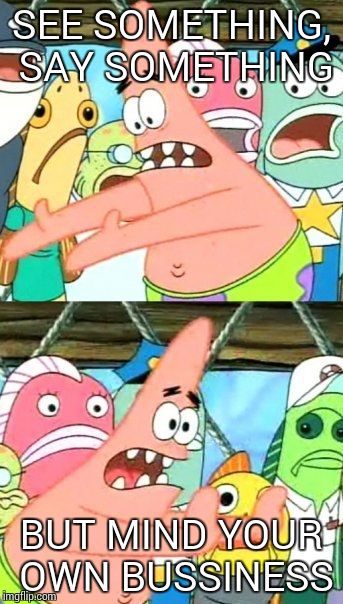 I'm confused | SEE SOMETHING, SAY SOMETHING BUT MIND YOUR OWN BUSSINESS | image tagged in memes,put it somewhere else patrick | made w/ Imgflip meme maker