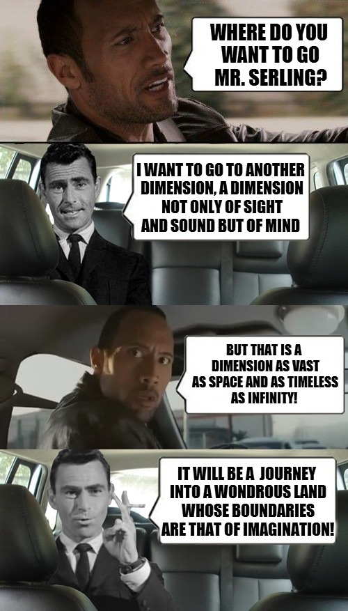 Rock has got his job cut out for him escorting Mr. Rod Serling to the destination of his choice. | WHERE DO YOU WANT TO GO MR. SERLING? I WANT TO GO TO ANOTHER DIMENSION, A DIMENSION NOT ONLY OF SIGHT AND SOUND BUT OF MIND BUT THAT IS A DI | image tagged in rod and rock | made w/ Imgflip meme maker