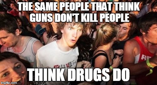 Sudden Clarity Clarence | THE SAME PEOPLE THAT THINK GUNS DON'T KILL PEOPLE THINK DRUGS DO | image tagged in memes,sudden clarity clarence | made w/ Imgflip meme maker
