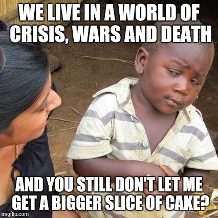 Third World Skeptical Kid Meme | WE LIVE IN A WORLD OF CRISIS, WARS AND DEATH AND YOU STILL DON'T LET ME GET A BIGGER SLICE OF CAKE? | image tagged in memes,third world skeptical kid | made w/ Imgflip meme maker
