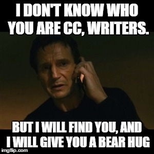 Liam Neeson Taken Meme | I DON'T KNOW WHO YOU ARE CC, WRITERS. BUT I WILL FIND YOU, AND I WILL GIVE YOU A BEAR HUG | image tagged in memes,liam neeson taken | made w/ Imgflip meme maker