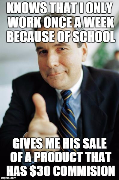 Good Guy Boss | KNOWS THAT I ONLY WORK ONCE A WEEK BECAUSE OF SCHOOL GIVES ME HIS SALE OF A PRODUCT THAT HAS $30 COMMISION | image tagged in good guy boss | made w/ Imgflip meme maker