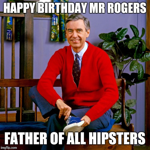 mr rogers | HAPPY BIRTHDAY MR ROGERS FATHER OF ALL HIPSTERS | image tagged in mr rogers | made w/ Imgflip meme maker