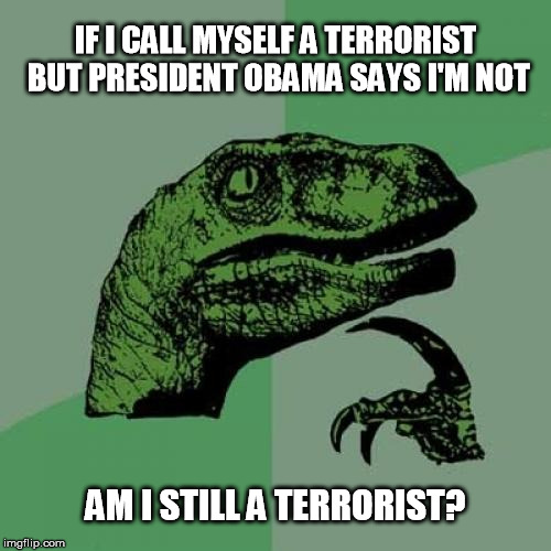 Quandries ....  | IF I CALL MYSELF A TERRORIST BUT PRESIDENT OBAMA SAYS I'M NOT AM I STILL A TERRORIST? | image tagged in memes,philosoraptor | made w/ Imgflip meme maker