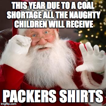 fuck comfortable santa | THIS YEAR DUE TO A COAL SHORTAGE ALL THE NAUGHTY CHILDREN WILL RECEIVE PACKERS SHIRTS | image tagged in fuck comfortable santa | made w/ Imgflip meme maker