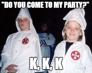 Kool Kid Klan | ''DO YOU COME TO MY PARTY?'' K, K, K | image tagged in memes,kool kid klan | made w/ Imgflip meme maker