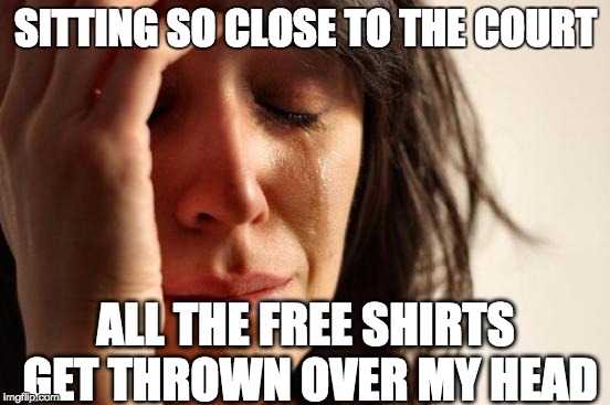 First World Problems | SITTING SO CLOSE TO THE COURT ALL THE FREE SHIRTS GET THROWN OVER MY HEAD | image tagged in memes,first world problems,AdviceAnimals | made w/ Imgflip meme maker