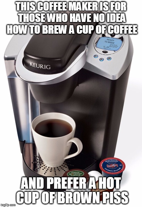 Coffee for Simpletons | THIS COFFEE MAKER IS FOR THOSE WHO HAVE NO IDEA HOW TO BREW A CUP OF COFFEE AND PREFER A HOT CUP OF BROWN PISS | image tagged in memes,funny,kuerig,coffee | made w/ Imgflip meme maker