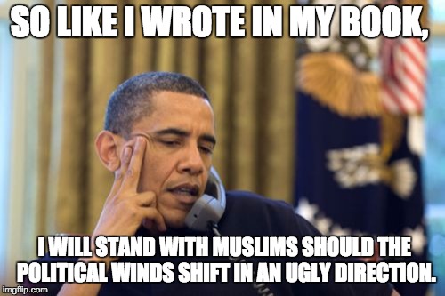 No I Can't Obama | SO LIKE I WROTE IN MY BOOK, I WILL STAND WITH MUSLIMS SHOULD THE POLITICAL WINDS SHIFT IN AN UGLY DIRECTION. | image tagged in memes,no i cant obama | made w/ Imgflip meme maker