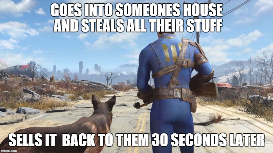 fallout4 | GOES INTO SOMEONES HOUSE AND STEALS ALL THEIR STUFF SELLS IT  BACK TO THEM 30 SECONDS LATER | image tagged in fallout4 | made w/ Imgflip meme maker
