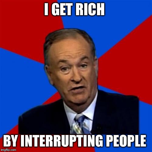 Bill O'Reilly Meme | I GET RICH BY INTERRUPTING PEOPLE | image tagged in memes,bill oreilly | made w/ Imgflip meme maker