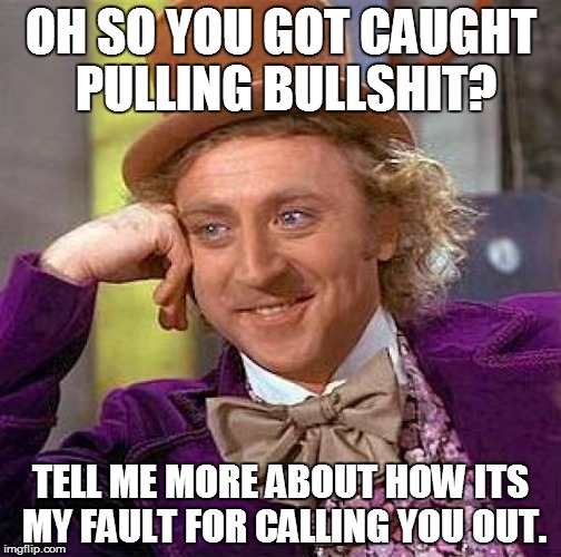 Creepy Condescending Wonka | OH SO YOU GOT CAUGHT PULLING BULLSHIT? TELL ME MORE ABOUT HOW ITS MY FAULT FOR CALLING YOU OUT. | image tagged in memes,creepy condescending wonka | made w/ Imgflip meme maker
