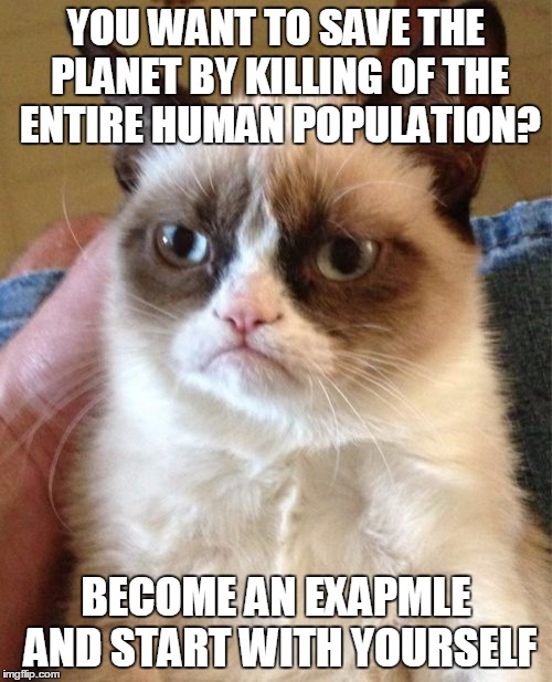 Grumpy Cat's message to the Church of Euthanasia (research them if you don't know what I'm talking about) | YOU WANT TO SAVE THE PLANET BY KILLING OF THE ENTIRE HUMAN POPULATION? BECOME AN EXAPMLE AND START WITH YOURSELF | image tagged in memes,grumpy cat,the church of euthanasia | made w/ Imgflip meme maker