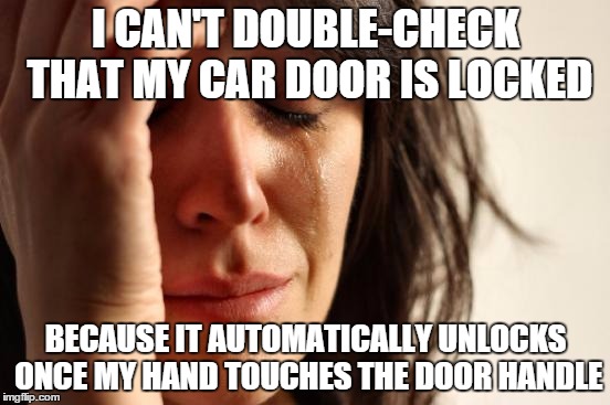 First World Problems Meme | I CAN'T DOUBLE-CHECK THAT MY CAR DOOR IS LOCKED BECAUSE IT AUTOMATICALLY UNLOCKS ONCE MY HAND TOUCHES THE DOOR HANDLE | image tagged in memes,first world problems,AdviceAnimals | made w/ Imgflip meme maker