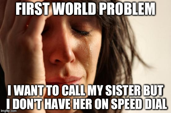 First World Problems Meme | FIRST WORLD PROBLEM I WANT TO CALL MY SISTER BUT I DON'T HAVE HER ON SPEED DIAL | image tagged in memes,first world problems | made w/ Imgflip meme maker