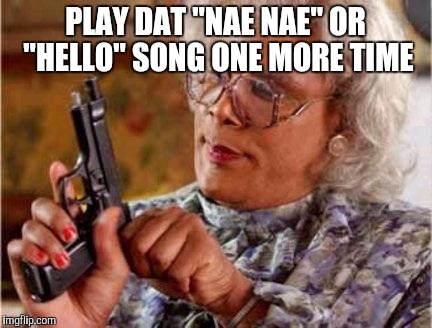 Madea | PLAY DAT "NAE NAE" OR "HELLO" SONG ONE MORE TIME | image tagged in madea | made w/ Imgflip meme maker