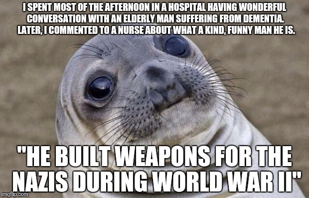 Awkward Moment Sealion Meme | I SPENT MOST OF THE AFTERNOON IN A HOSPITAL HAVING WONDERFUL CONVERSATION WITH AN ELDERLY MAN SUFFERING FROM DEMENTIA.  LATER, I COMMENTED T | image tagged in memes,awkward moment sealion,AdviceAnimals | made w/ Imgflip meme maker