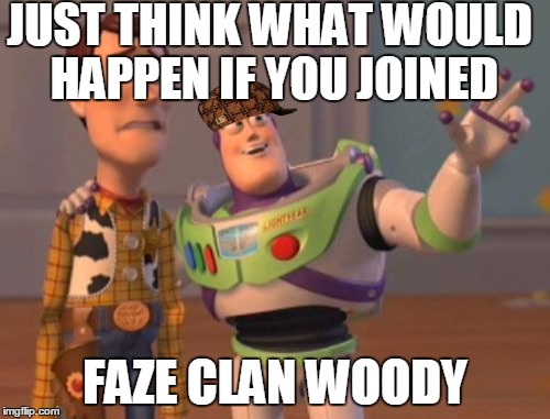 X, X Everywhere | JUST THINK WHAT WOULD HAPPEN IF YOU JOINED FAZE CLAN WOODY | image tagged in memes,x x everywhere,scumbag | made w/ Imgflip meme maker