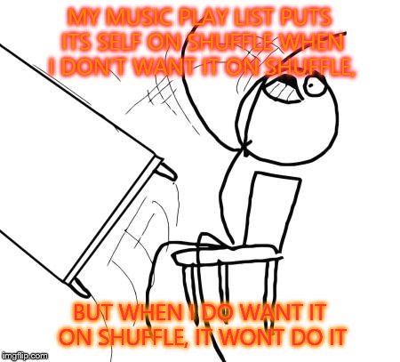 Table Flip Guy Meme | MY MUSIC PLAY LIST PUTS ITS SELF ON SHUFFLE WHEN I DON'T WANT IT ON SHUFFLE, BUT WHEN I DO WANT IT ON SHUFFLE, IT WONT DO IT | image tagged in memes,table flip guy | made w/ Imgflip meme maker