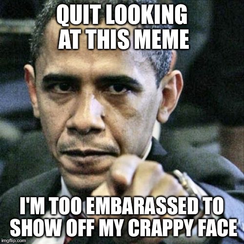 Pissed Off Obama | QUIT LOOKING AT THIS MEME I'M TOO EMBARASSED TO SHOW OFF MY CRAPPY FACE | image tagged in memes,pissed off obama | made w/ Imgflip meme maker