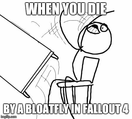 Table Flip Guy | WHEN YOU DIE BY A BLOATFLY IN FALLOUT 4 | image tagged in memes,table flip guy | made w/ Imgflip meme maker