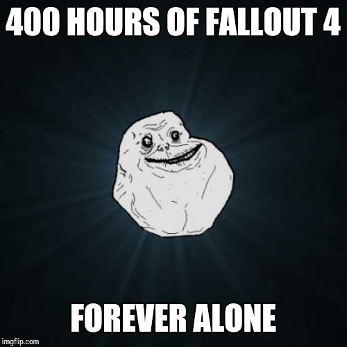 Forever Alone Meme | 400 HOURS OF FALLOUT 4 FOREVER ALONE | image tagged in memes,forever alone | made w/ Imgflip meme maker