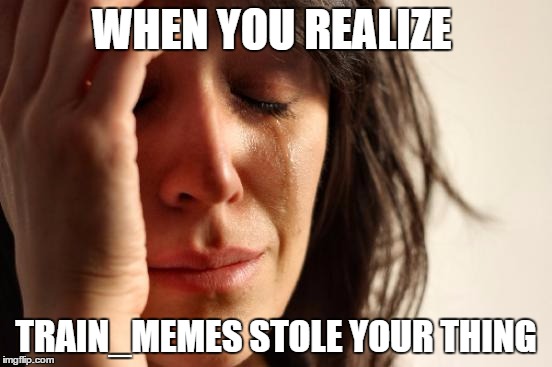 First World Problems Meme | WHEN YOU REALIZE TRAIN_MEMES STOLE YOUR THING | image tagged in memes,first world problems | made w/ Imgflip meme maker