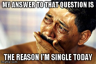 MY ANSWER TO THAT QUESTION IS THE REASON I'M SINGLE TODAY | made w/ Imgflip meme maker