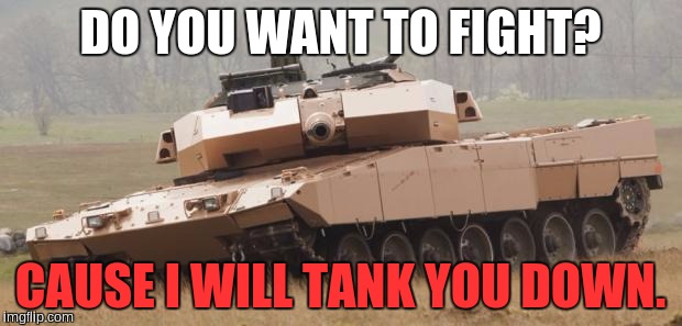 Challenger tank | DO YOU WANT TO FIGHT? CAUSE I WILL TANK YOU DOWN. | image tagged in challenger tank | made w/ Imgflip meme maker