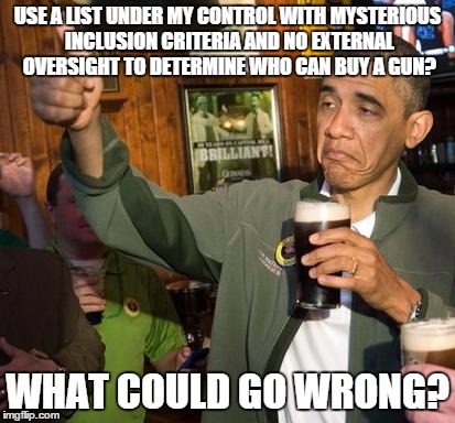 obama | USE A LIST UNDER MY CONTROL WITH MYSTERIOUS INCLUSION CRITERIA AND NO EXTERNAL OVERSIGHT TO DETERMINE WHO CAN BUY A GUN? WHAT COULD GO WRONG | image tagged in obama,memes | made w/ Imgflip meme maker