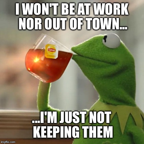 But That's None Of My Business | I WON'T BE AT WORK NOR OUT OF TOWN... ...I'M JUST NOT KEEPING THEM | image tagged in memes,but thats none of my business,kermit the frog | made w/ Imgflip meme maker