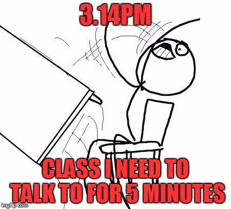 Table Flip Guy | 3.14PM CLASS I NEED TO TALK TO FOR 5 MINUTES | image tagged in memes,table flip guy | made w/ Imgflip meme maker