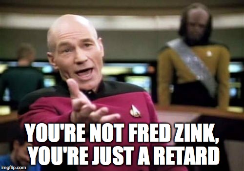 Picard Wtf Meme | YOU'RE NOT FRED ZINK, YOU'RE JUST A RETARD | image tagged in memes,picard wtf | made w/ Imgflip meme maker