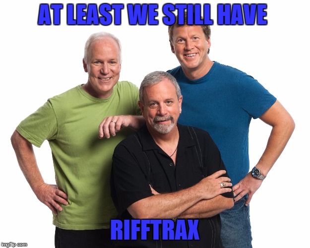 rifftrax mst3k | AT LEAST WE STILL HAVE RIFFTRAX | image tagged in rifftrax mst3k | made w/ Imgflip meme maker