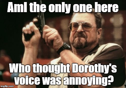 Am I The Only One Around Here | AmI the only one here Who thought Dorothy's voice was annoying? | image tagged in memes,am i the only one around here | made w/ Imgflip meme maker