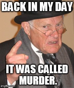 Back In My Day Meme | BACK IN MY DAY IT WAS CALLED MURDER. | image tagged in memes,back in my day | made w/ Imgflip meme maker