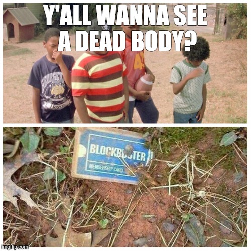 Y'ALL WANNA SEE A DEAD BODY? | image tagged in you wanna see a dead body meme,boyz in da hood,blockbuster | made w/ Imgflip meme maker