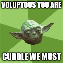 Advice Yoda | VOLUPTOUS YOU ARE CUDDLE WE MUST | image tagged in memes,advice yoda | made w/ Imgflip meme maker