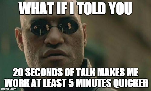 Matrix Morpheus | WHAT IF I TOLD YOU 20 SECONDS OF TALK MAKES ME WORK AT LEAST 5 MINUTES QUICKER | image tagged in memes,matrix morpheus | made w/ Imgflip meme maker