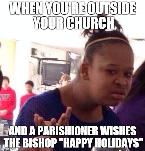 Black Girl Wat Meme | WHEN YOU'RE OUTSIDE YOUR CHURCH AND A PARISHIONER WISHES THE BISHOP "HAPPY HOLIDAYS" | image tagged in memes,black girl wat | made w/ Imgflip meme maker