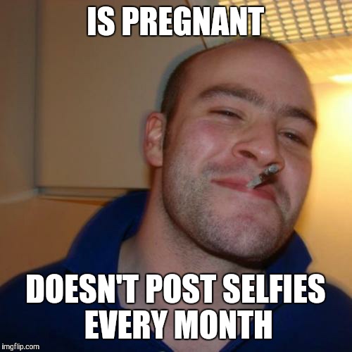 Good Guy Greg | IS PREGNANT DOESN'T POST SELFIES EVERY MONTH | image tagged in memes,good guy greg | made w/ Imgflip meme maker