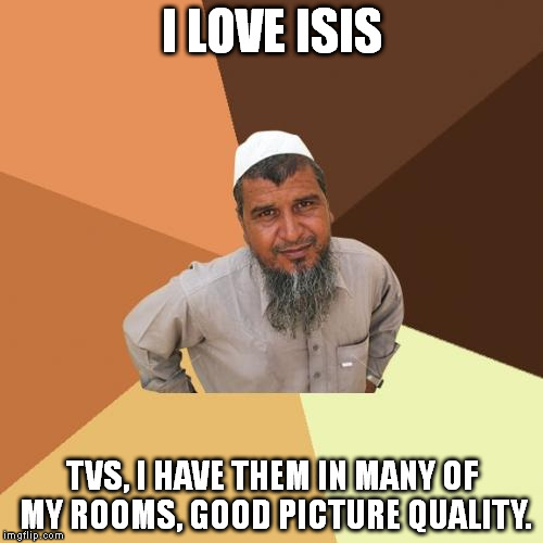 Ordinary Muslim Man | I LOVE ISIS TVS, I HAVE THEM IN MANY OF MY ROOMS, GOOD PICTURE QUALITY. | image tagged in memes,ordinary muslim man | made w/ Imgflip meme maker