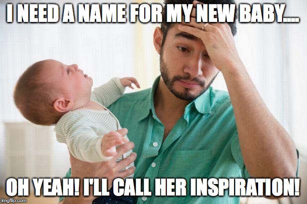 Newborn Dads | I NEED A NAME FOR MY NEW BABY.... OH YEAH! I'LL CALL HER INSPIRATION! | image tagged in newborn dads | made w/ Imgflip meme maker