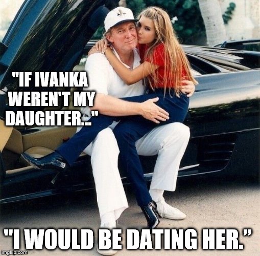 "IF IVANKA WEREN'T MY DAUGHTER..." "I WOULD BE DATING HER.” | image tagged in trump,ivanka,republican,gop,scumbag | made w/ Imgflip meme maker