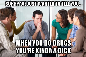 SORRY WE JUST WANTED TO TELL YOU.. WHEN YOU DO DRUGS YOU'RE KINDA A DICK | made w/ Imgflip meme maker