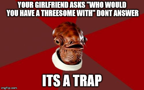 Admiral Ackbar Relationship Expert | YOUR GIRLFRIEND ASKS "WHO WOULD YOU HAVE A THREESOME WITH" DONT ANSWER ITS A TRAP | image tagged in memes,admiral ackbar relationship expert | made w/ Imgflip meme maker
