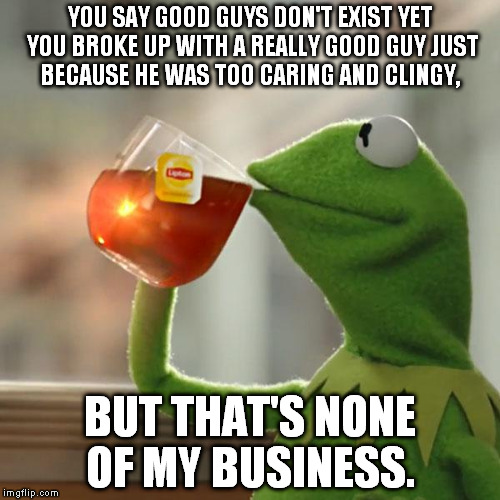 But That's None Of My Business Meme | YOU SAY GOOD GUYS DON'T EXIST YET YOU BROKE UP WITH A REALLY GOOD GUY JUST BECAUSE HE WAS TOO CARING AND CLINGY, BUT THAT'S NONE OF MY BUSIN | image tagged in memes,but thats none of my business,kermit the frog | made w/ Imgflip meme maker